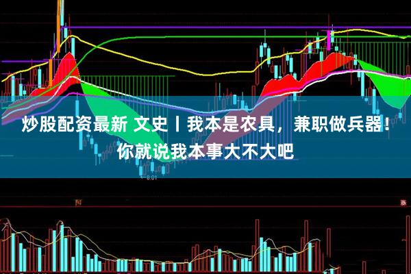 炒股配资最新 文史丨我本是农具，兼职做兵器！你就说我本事大不大吧