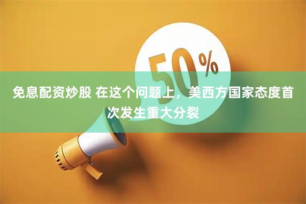 免息配资炒股 在这个问题上，美西方国家态度首次发生重大分裂