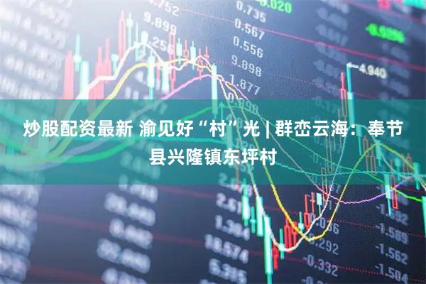 炒股配资最新 渝见好“村”光 | 群峦云海：奉节县兴隆镇东坪村