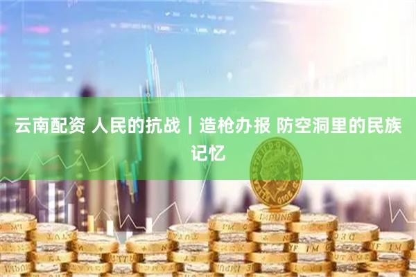 云南配资 人民的抗战｜造枪办报 防空洞里的民族记忆