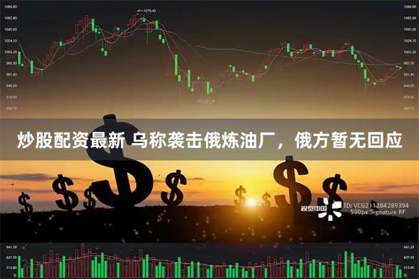炒股配资最新 乌称袭击俄炼油厂，俄方暂无回应