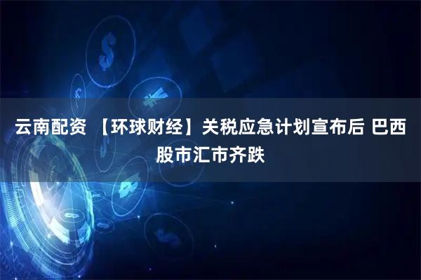 云南配资 【环球财经】关税应急计划宣布后 巴西股市汇市齐跌