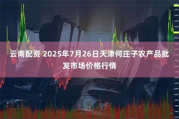 云南配资 2025年7月26日天津何庄子农产品批发市场价格行情
