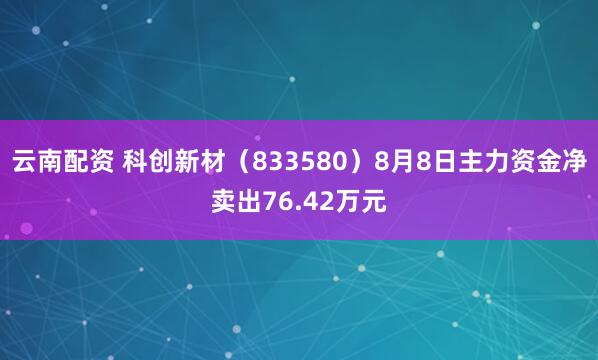 云南配资 科创新材（833580）8月8日主力资金净卖出76.42万元