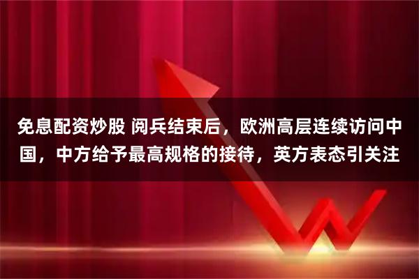 免息配资炒股 阅兵结束后，欧洲高层连续访问中国，中方给予最高规格的接待，英方表态引关注