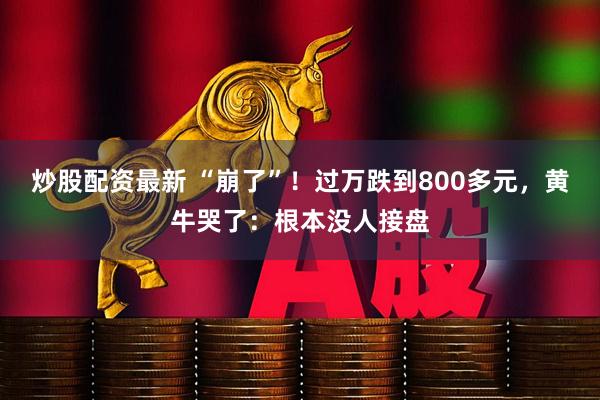 炒股配资最新 “崩了”!过万跌到800多元,黄牛哭了:根本没人接盘