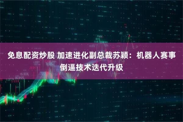 免息配资炒股 加速进化副总裁苏颖:机器人赛事倒逼技术迭代升级