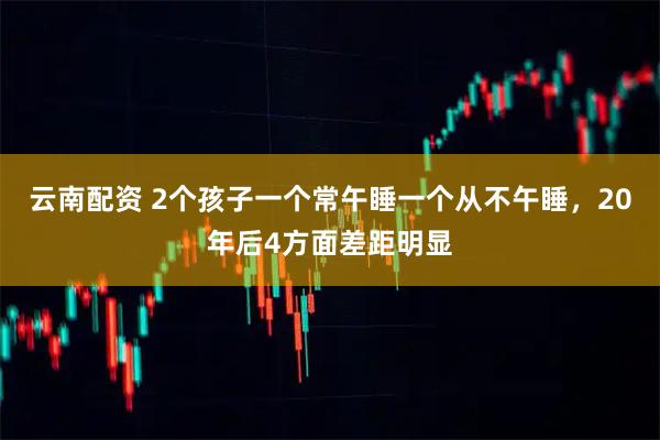 云南配资 2个孩子一个常午睡一个从不午睡，20年后4方面差距明显