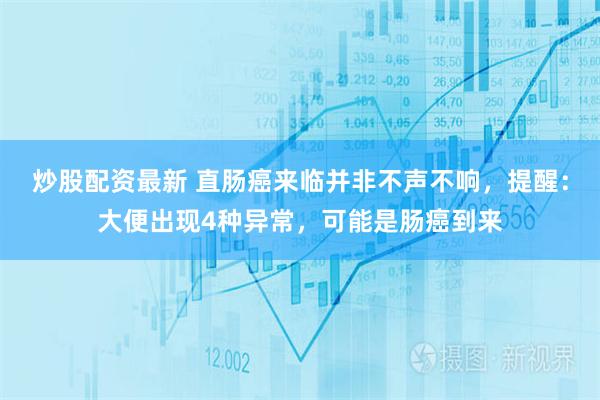 炒股配资最新 直肠癌来临并非不声不响，提醒：大便出现4种异常，可能是肠癌到来