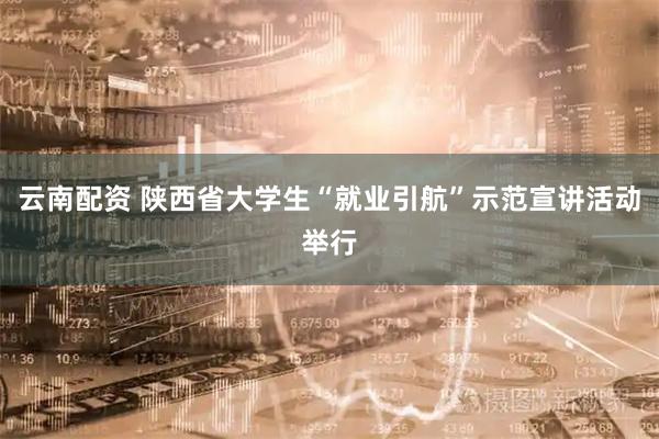 云南配资 陕西省大学生“就业引航”示范宣讲活动举行