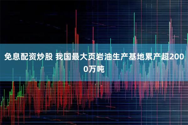 免息配资炒股 我国最大页岩油生产基地累产超2000万吨