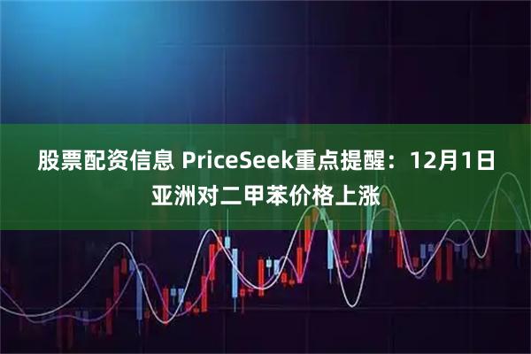 股票配资信息 PriceSeek重点提醒：12月1日亚洲对二甲苯价格上涨