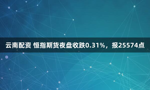 云南配资 恒指期货夜盘收跌0.31%，报25574点