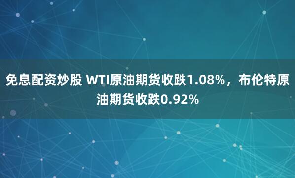 免息配资炒股 WTI原油期货收跌1.08%，布伦特原油期货收跌0.92%