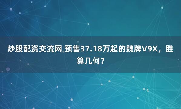炒股配资交流网 预售37.18万起的魏牌V9X，胜算几何？
