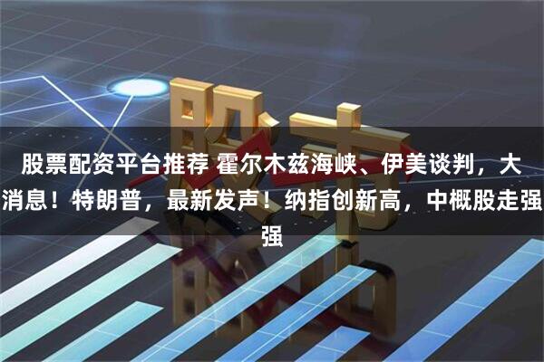 股票配资平台推荐 霍尔木兹海峡、伊美谈判，大消息！特朗普，最新发声！纳指创新高，中概股走强