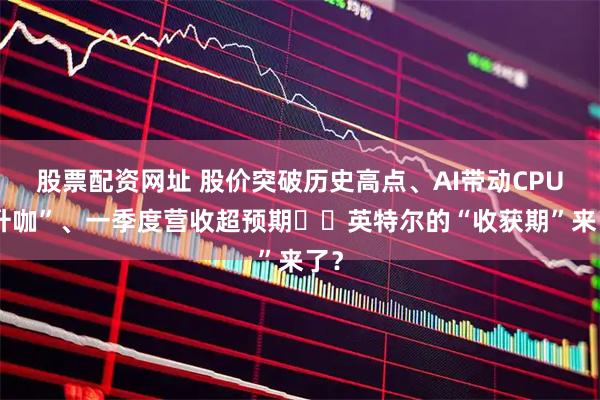 股票配资网址 股价突破历史高点、AI带动CPU“升咖”、一季度营收超预期⋯⋯英特尔的“收获期”来了？
