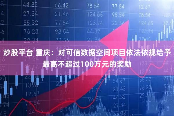 炒股平台 重庆：对可信数据空间项目依法依规给予最高不超过100万元的奖励