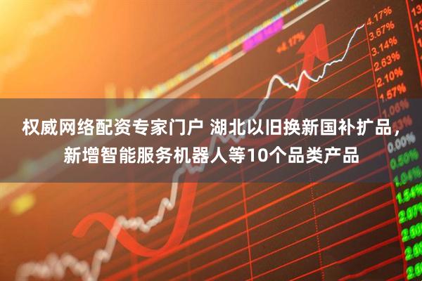 权威网络配资专家门户 湖北以旧换新国补扩品，新增智能服务机器人等10个品类产品