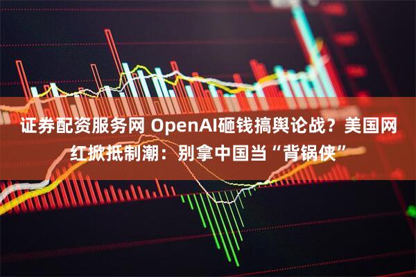 证券配资服务网 OpenAI砸钱搞舆论战？美国网红掀抵制潮：别拿中国当“背锅侠”