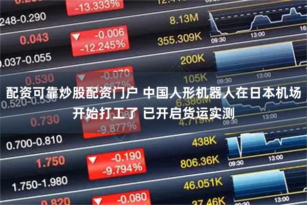 配资可靠炒股配资门户 中国人形机器人在日本机场开始打工了 已开启货运实测